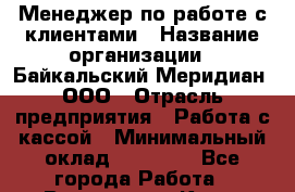 Менеджер по работе с клиентами › Название организации ­ Байкальский Меридиан, ООО › Отрасль предприятия ­ Работа с кассой › Минимальный оклад ­ 30 000 - Все города Работа » Вакансии   . Крым,Бахчисарай